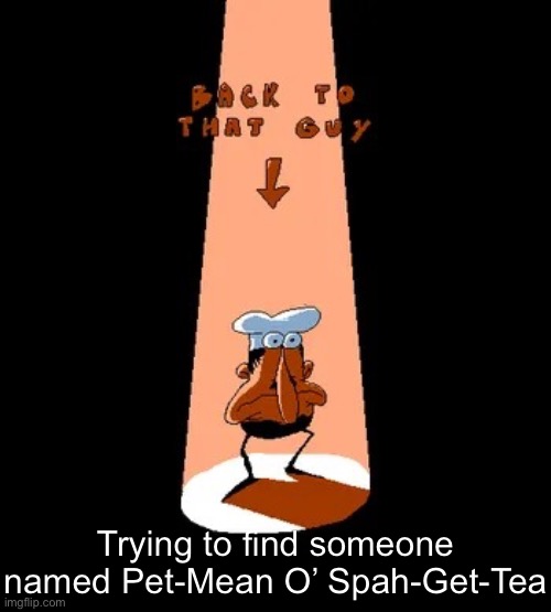 Back to that guy | Trying to find someone named Pet-Mean O’ Spah-Get-Tea | image tagged in back to that guy | made w/ Imgflip meme maker