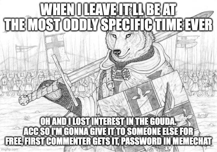 Fursader. | WHEN I LEAVE IT'LL BE AT THE MOST ODDLY SPECIFIC TIME EVER; OH AND I LOST INTEREST IN THE GOUDA. ACC SO I'M GONNA GIVE IT TO SOMEONE ELSE FOR FREE, FIRST COMMENTER GETS IT, PASSWORD IN MEMECHAT | image tagged in fursader | made w/ Imgflip meme maker