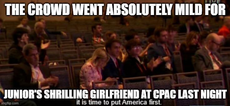 Kim G CPAC crowd | THE CROWD WENT ABSOLUTELY MILD FOR; JUNIOR'S SHRILLING GIRLFRIEND AT CPAC LAST NIGHT | image tagged in kim g cpac crowd | made w/ Imgflip meme maker