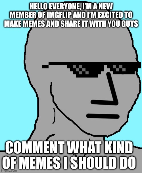 NPC | HELLO EVERYONE, I’M A NEW MEMBER OF IMGFLIP AND I’M EXCITED TO MAKE MEMES AND SHARE IT WITH YOU GUYS; COMMENT WHAT KIND OF MEMES I SHOULD DO | image tagged in memes,npc | made w/ Imgflip meme maker