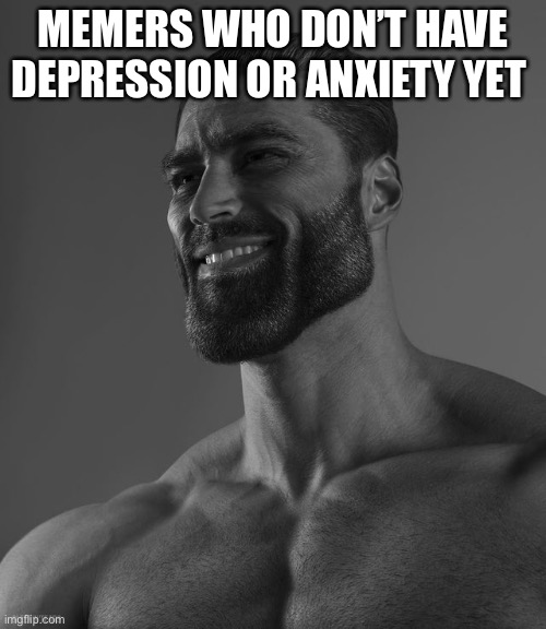 Giga chad | MEMERS WHO DON’T HAVE DEPRESSION OR ANXIETY YET | image tagged in giga chad | made w/ Imgflip meme maker