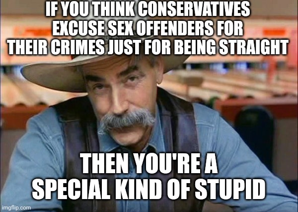 Sam Elliott special kind of stupid | IF YOU THINK CONSERVATIVES EXCUSE SEX OFFENDERS FOR THEIR CRIMES JUST FOR BEING STRAIGHT THEN YOU'RE A SPECIAL KIND OF STUPID | image tagged in sam elliott special kind of stupid | made w/ Imgflip meme maker