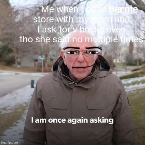 Bernie I Am Once Again Asking For Your Support Meme | Me when I go to the store with my mom and I ask for v bucks even tho she said no multiple times | image tagged in memes,bernie i am once again asking for your support | made w/ Imgflip meme maker