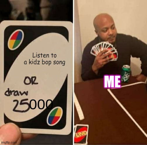 me be like | Listen to a kidz bop song; ME; 000 | image tagged in memes,uno draw 25 cards,kidz bop | made w/ Imgflip meme maker