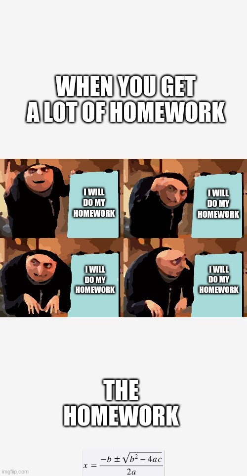 pov the hw | WHEN YOU GET A LOT OF HOMEWORK; I WILL DO MY HOMEWORK; I WILL DO MY HOMEWORK; I WILL DO MY HOMEWORK; I WILL DO MY HOMEWORK; THE HOMEWORK | image tagged in memes,gru's plan | made w/ Imgflip meme maker