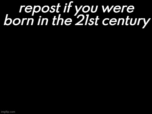 repost if you were born in the 21st century | made w/ Imgflip meme maker