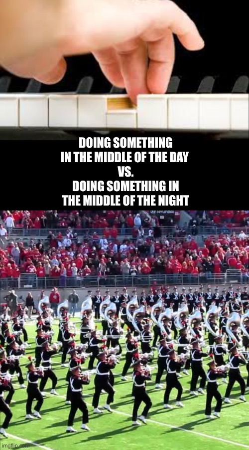 Piano Vs Marching Band | DOING SOMETHING IN THE MIDDLE OF THE DAY 
VS.
DOING SOMETHING IN THE MIDDLE OF THE NIGHT | image tagged in piano vs marching band | made w/ Imgflip meme maker