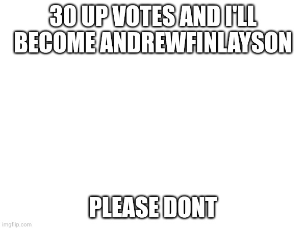 30 UP VOTES AND I'LL BECOME ANDREWFINLAYSON; PLEASE DONT | made w/ Imgflip meme maker