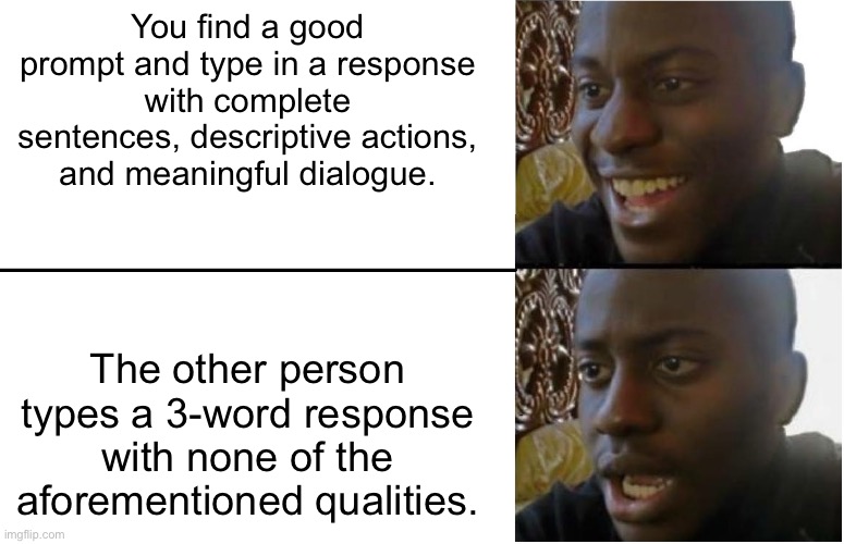 I’M LOOKING AT YOU, YURI_PLAYZ! | You find a good prompt and type in a response with complete sentences, descriptive actions, and meaningful dialogue. The other person types a 3-word response with none of the aforementioned qualities. | image tagged in disappointed black guy | made w/ Imgflip meme maker
