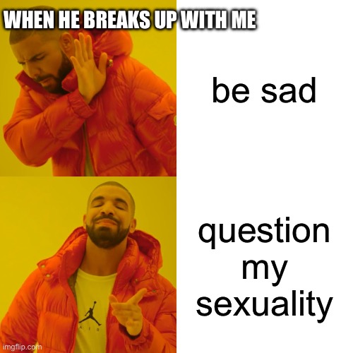 When He Breaks Up With Me: | be sad; WHEN HE BREAKS UP WITH ME; question my sexuality | image tagged in memes,drake hotline bling | made w/ Imgflip meme maker