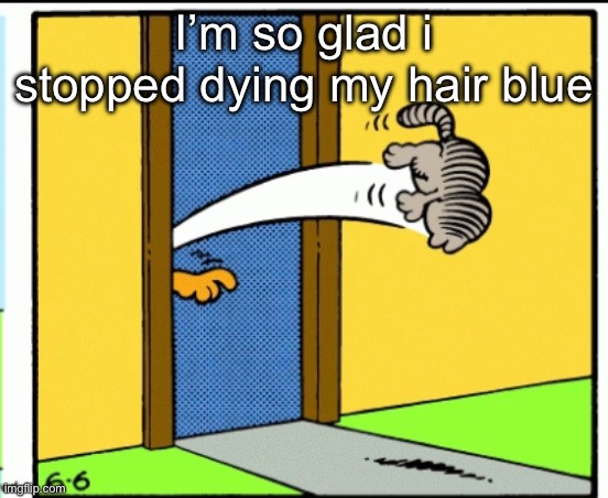 dodged a bullet fr | I’m so glad i stopped dying my hair blue | image tagged in nermal gets kicked out | made w/ Imgflip meme maker
