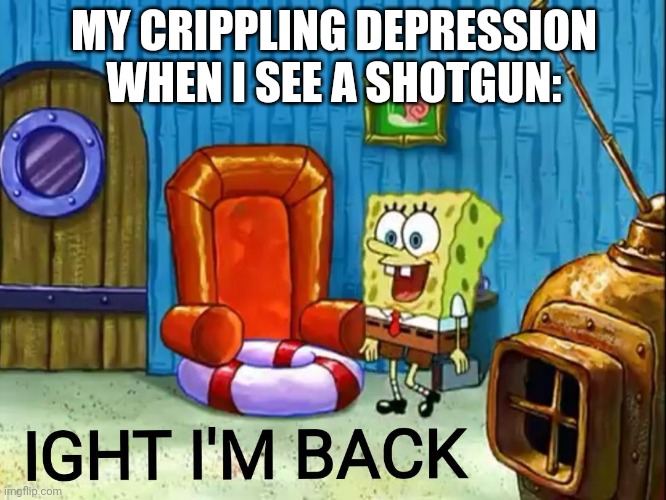 Ight im back | MY CRIPPLING DEPRESSION WHEN I SEE A SHOTGUN: | image tagged in ight im back | made w/ Imgflip meme maker