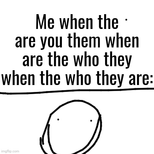 Me when the are you them when are the who they when the who they are: | made w/ Imgflip meme maker