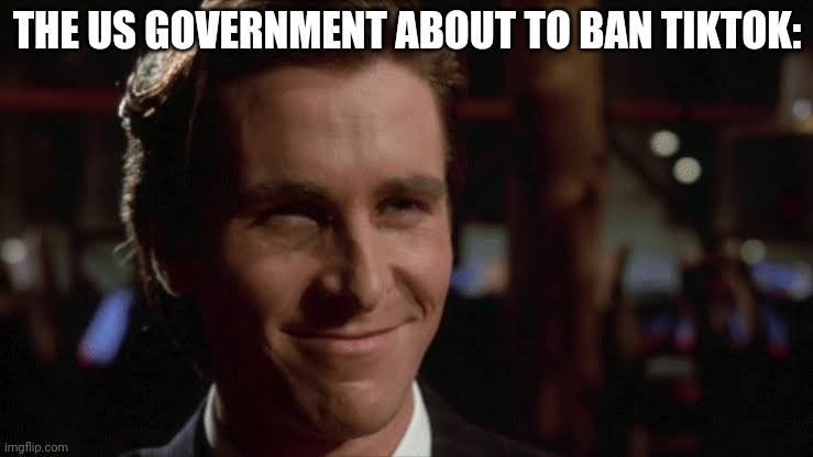 patrick bateman smiling | THE US GOVERNMENT ABOUT TO BAN TIKTOK: | image tagged in patrick bateman smiling | made w/ Imgflip meme maker