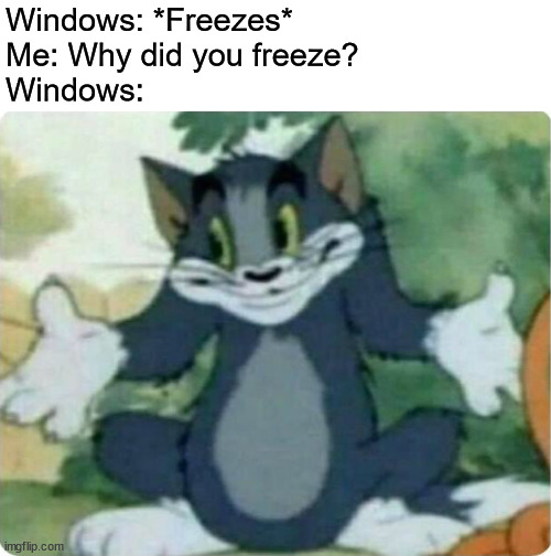 windows 10 freezing |  Windows: *Freezes*
Me: Why did you freeze?
Windows: | image tagged in tom shrugging,windows 10,bsod,computers,microsoft,memes | made w/ Imgflip meme maker