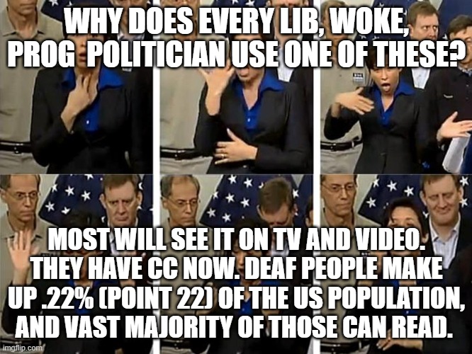 sign interpreter | WHY DOES EVERY LIB, WOKE, PROG  POLITICIAN USE ONE OF THESE? MOST WILL SEE IT ON TV AND VIDEO. THEY HAVE CC NOW. DEAF PEOPLE MAKE UP .22% (POINT 22) OF THE US POPULATION, AND VAST MAJORITY OF THOSE CAN READ. | image tagged in sign interpreter | made w/ Imgflip meme maker