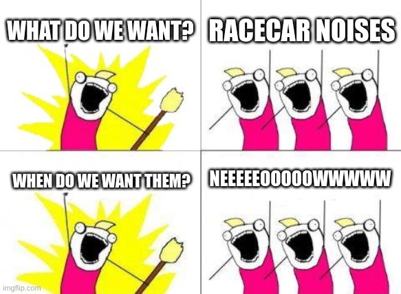 NEEEEEOOOOOOWOWWWWWWWWWW!!!1!!1!!!!1 | WHAT DO WE WANT? RACECAR NOISES; NEEEEEOOOOOWWWWW; WHEN DO WE WANT THEM? | image tagged in memes,what do we want,racecar | made w/ Imgflip meme maker