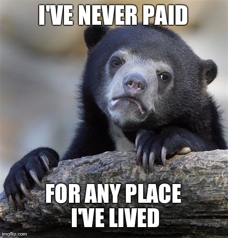 Confession Bear | I'VE NEVER PAID FOR ANY PLACE I'VE LIVED | image tagged in memes,confession bear,AdviceAnimals | made w/ Imgflip meme maker