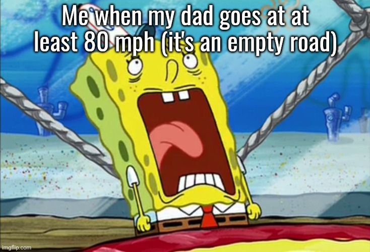 funni | Me when my dad goes at at least 80 mph (it's an empty road) | image tagged in autistic spongebob | made w/ Imgflip meme maker