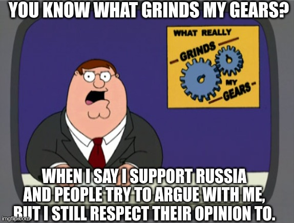 I support russia but if you support ukraine that's cool i respect your opinion. | YOU KNOW WHAT GRINDS MY GEARS? WHEN I SAY I SUPPORT RUSSIA AND PEOPLE TRY TO ARGUE WITH ME, BUT I STILL RESPECT THEIR OPINION TO. | image tagged in memes,peter griffin news | made w/ Imgflip meme maker