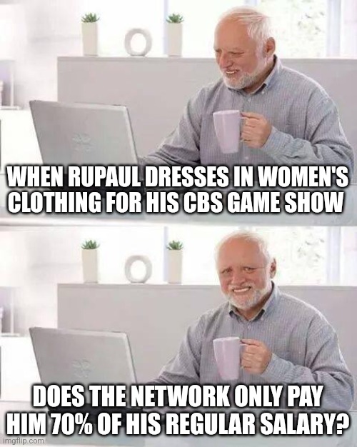 seems like a good question | WHEN RUPAUL DRESSES IN WOMEN'S CLOTHING FOR HIS CBS GAME SHOW; DOES THE NETWORK ONLY PAY HIM 70% OF HIS REGULAR SALARY? | image tagged in memes,hide the pain harold | made w/ Imgflip meme maker