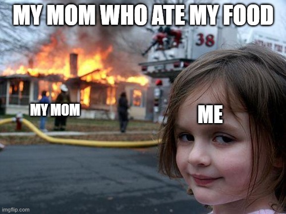 she will never eat my food again | MY MOM WHO ATE MY FOOD; MY MOM; ME | image tagged in memes,disaster girl | made w/ Imgflip meme maker