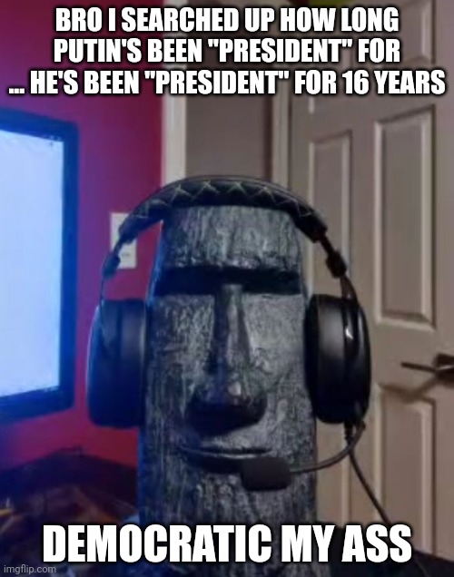 Moai gaming | BRO I SEARCHED UP HOW LONG PUTIN'S BEEN "PRESIDENT" FOR ... HE'S BEEN "PRESIDENT" FOR 16 YEARS; DEMOCRATIC MY ASS | image tagged in moai gaming | made w/ Imgflip meme maker