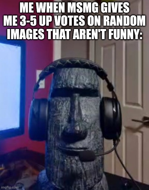 Moai gaming | ME WHEN MSMG GIVES ME 3-5 UP VOTES ON RANDOM IMAGES THAT AREN'T FUNNY: | image tagged in moai gaming | made w/ Imgflip meme maker