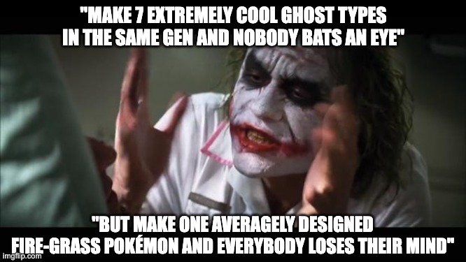 bruh they are all so cool | "MAKE 7 EXTREMELY COOL GHOST TYPES IN THE SAME GEN AND NOBODY BATS AN EYE"; "BUT MAKE ONE AVERAGELY DESIGNED FIRE-GRASS POKÉMON AND EVERYBODY LOSES THEIR MIND" | image tagged in memes,and everybody loses their minds | made w/ Imgflip meme maker