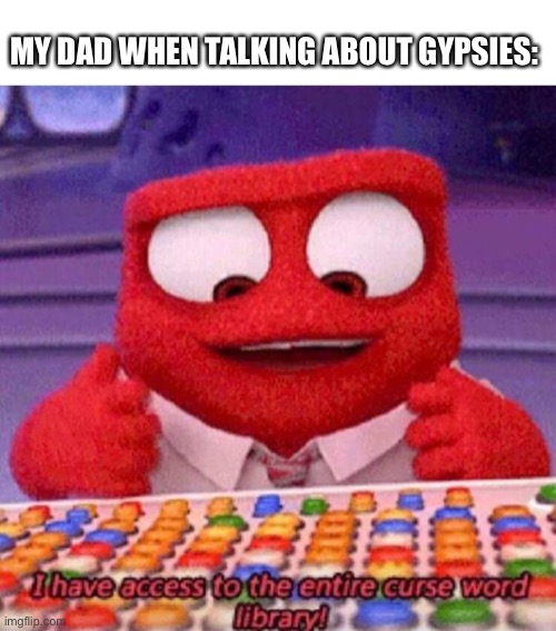 I have access to the entire curse world library | MY DAD WHEN TALKING ABOUT GYPSIES: | image tagged in i have access to the entire curse world library | made w/ Imgflip meme maker