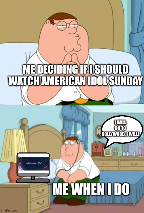family guy peter be like me | ME DECIDING IF I SHOULD WATCH AMERICAN IDOL SUNDAY; I WILL GO TO HOLLYWOOD, I WILL! ME WHEN I DO | image tagged in shallow and pedantic,who hurt you,family guy | made w/ Imgflip meme maker