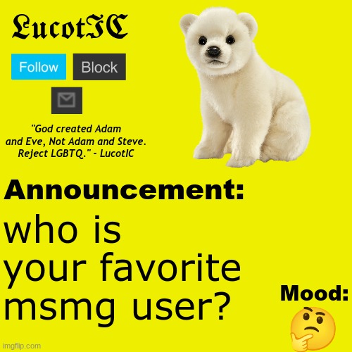 . | who is your favorite msmg user? 🤔 | image tagged in lucotic polar bear announcement temp v2 | made w/ Imgflip meme maker