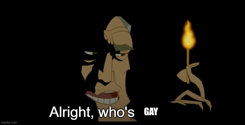 Alright who's not dead | GAY | image tagged in alright who's not dead | made w/ Imgflip meme maker