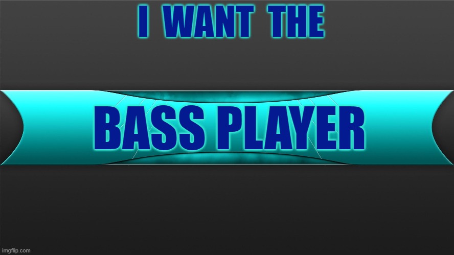 Bass | I  WANT  THE; BASS PLAYER | image tagged in rock music | made w/ Imgflip meme maker