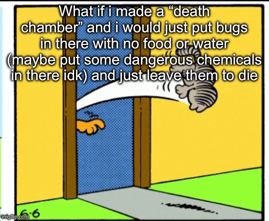 Bug containment facility | What if i made a “death chamber” and i would just put bugs in there with no food or water (maybe put some dangerous chemicals in there idk) and just leave them to die | image tagged in nermal gets kicked out | made w/ Imgflip meme maker