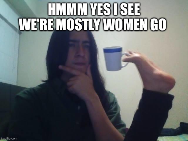 Hmmmm | HMMM YES I SEE WE’RE MOSTLY WOMEN GO | image tagged in hmmmm | made w/ Imgflip meme maker