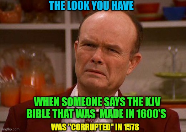 Red Foreman | THE LOOK YOU HAVE; WHEN SOMEONE SAYS THE KJV BIBLE THAT WAS  MADE IN 1600'S; WAS "CORRUPTED" IN 1578 | image tagged in red foreman | made w/ Imgflip meme maker