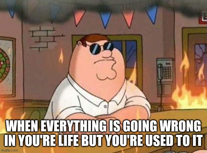 me be like | WHEN EVERYTHING IS GOING WRONG IN YOU'RE LIFE BUT YOU'RE USED TO IT | image tagged in memes,family guy,family guy peter | made w/ Imgflip meme maker