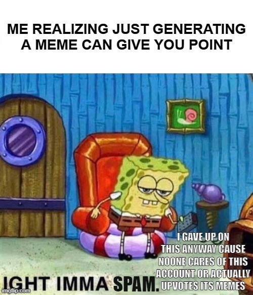 Yeah | ME REALIZING JUST GENERATING A MEME CAN GIVE YOU POINT; I GAVE UP ON THIS ANYWAY CAUSE NOONE CARES OF THIS ACCOUNT OR ACTUALLY UPVOTES ITS MEMES; SPAM. | image tagged in memes,spongebob ight imma head out | made w/ Imgflip meme maker