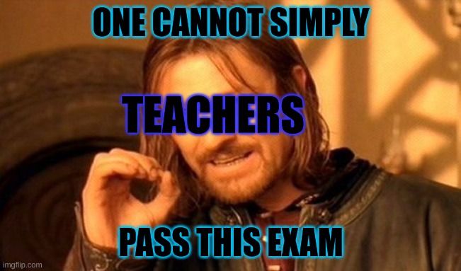Teachers can so hard | ONE CANNOT SIMPLY; TEACHERS; PASS THIS EXAM | image tagged in memes,one does not simply | made w/ Imgflip meme maker