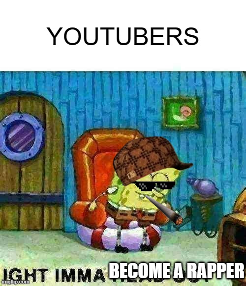 Spongebob Ight Imma Head Out Meme | YOUTUBERS; BECOME A RAPPER | image tagged in memes,spongebob ight imma head out | made w/ Imgflip meme maker