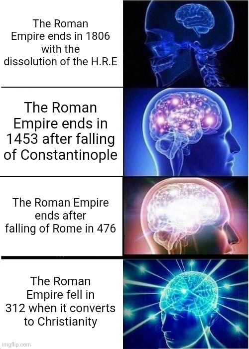 The Roman Empire after being ended in 1806 with the H.R.E. | The Roman Empire ends in 1806 with the dissolution of the H.R.E; The Roman Empire ends in 1453 after falling of Constantinople; The Roman Empire ends after falling of Rome in 476; The Roman Empire fell in 312 when it converts to Christianity | image tagged in memes,expanding brain | made w/ Imgflip meme maker