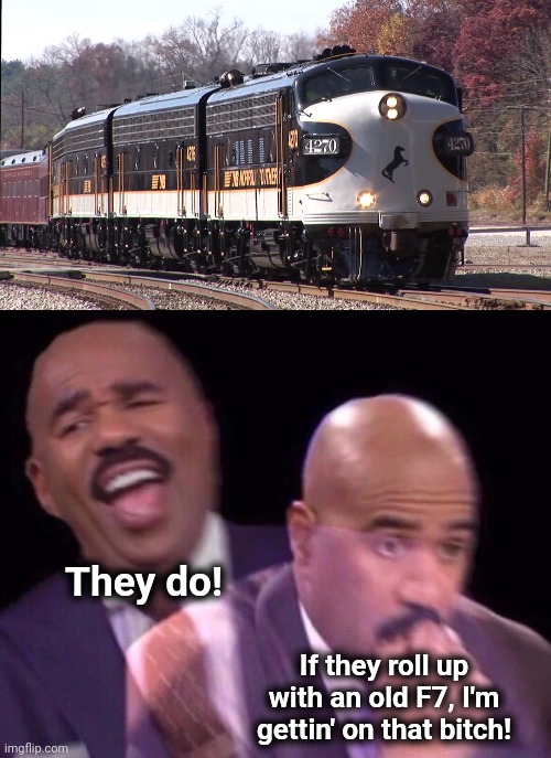 They do! If they roll up with an old F7, I'm gettin' on that bitch! | image tagged in steve harvey laughing serious | made w/ Imgflip meme maker