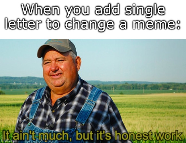 Minor change | When you add single letter to change a meme: | image tagged in it ain't much but it's honest work,letter | made w/ Imgflip meme maker