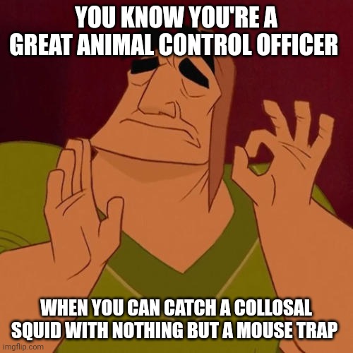 Ultimate animal control officer | YOU KNOW YOU'RE A GREAT ANIMAL CONTROL OFFICER; WHEN YOU CAN CATCH A COLLOSAL SQUID WITH NOTHING BUT A MOUSE TRAP | image tagged in when x just right | made w/ Imgflip meme maker