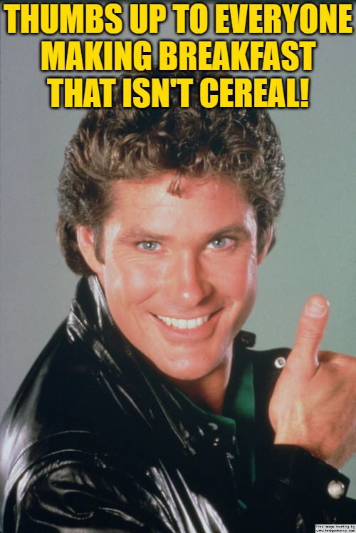 Well Done, Cooking Club! | THUMBS UP TO EVERYONE
MAKING BREAKFAST THAT ISN'T CEREAL! | image tagged in thanks,thumbs up,knight rider | made w/ Imgflip meme maker