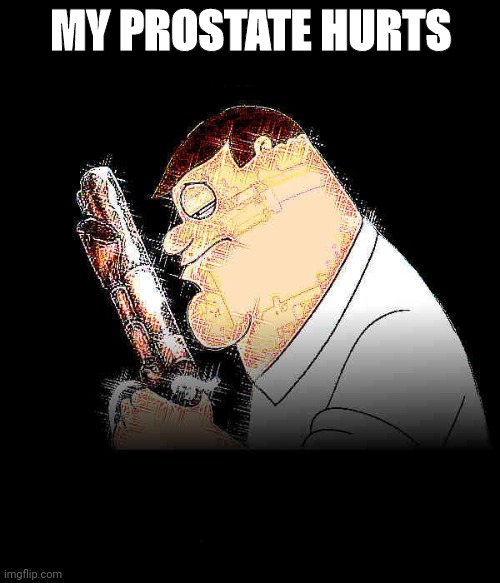 Lord forgive me Peter Griffin | MY PROSTATE HURTS | image tagged in lord forgive me peter griffin | made w/ Imgflip meme maker