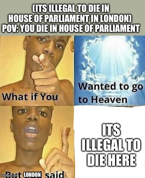 pls like and subscribe to my twitter post, my insta is same as my snap. I spent 500 years on this facebook post inside of roblox | (ITS ILLEGAL TO DIE IN HOUSE OF PARLIAMENT IN LONDON) 
POV: YOU DIE IN HOUSE OF PARLIAMENT; ITS ILLEGAL TO DIE HERE; LONDON | image tagged in what if you wanted to go to heaven,what is that title,- gravity,hiiii | made w/ Imgflip meme maker