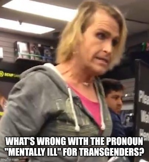 It's ma"am | WHAT'S WRONG WITH THE PRONOUN "MENTALLY ILL" FOR TRANSGENDERS? | image tagged in it's ma am | made w/ Imgflip meme maker