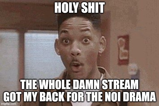 Never expected this to happen in my lifetime | HOLY SHIT; THE WHOLE DAMN STREAM GOT MY BACK FOR THE NOI DRAMA | image tagged in will smith fresh prince oooh | made w/ Imgflip meme maker